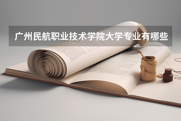 广州民航职业技术学院大学专业有哪些前景好的 广州民航职业技术学院大学专业热度排名