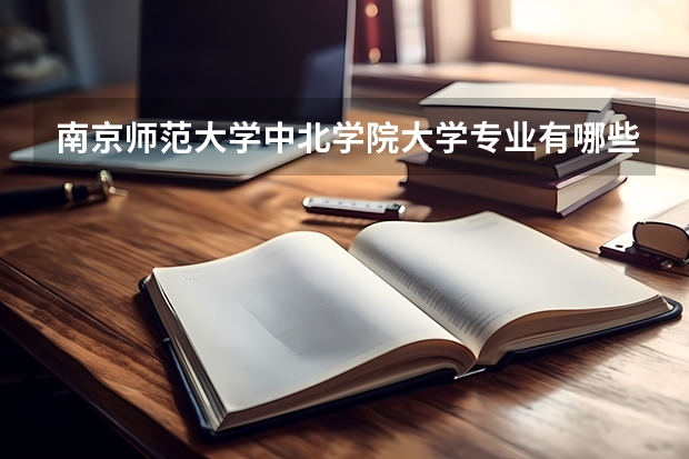 南京师范大学中北学院大学专业有哪些前景好的 南京师范大学中北学院大学专业热度排名