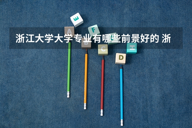 浙江大学大学专业有哪些前景好的 浙江大学大学专业热度排名