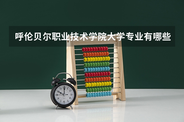 呼伦贝尔职业技术学院大学专业有哪些前景好的 呼伦贝尔职业技术学院大学专业热度排名