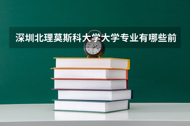 深圳北理莫斯科大学大学专业有哪些前景好的 深圳北理莫斯科大学大学专业热度排名