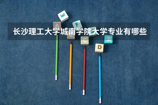 长沙理工大学城南学院大学专业有哪些前景好的 长沙理工大学城南学院大学专业热度排名