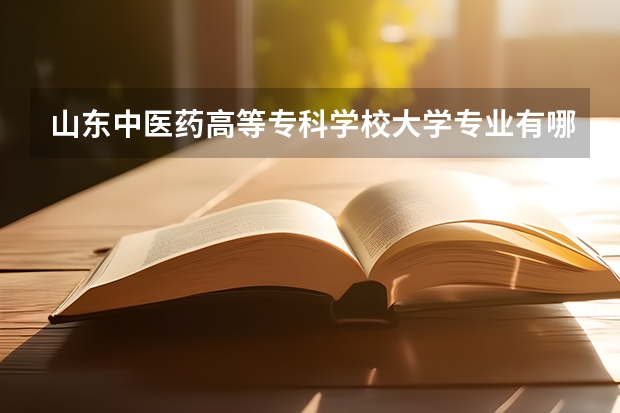 山东中医药高等专科学校大学专业有哪些前景好的 山东中医药高等专科学校大学专业热度排名
