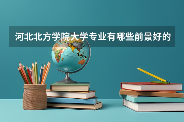 河北北方学院大学专业有哪些前景好的 河北北方学院大学专业热度排名