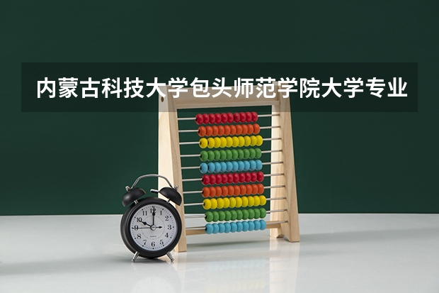 内蒙古科技大学包头师范学院大学专业有哪些前景好的 内蒙古科技大学包头师范学院大学专业热度排名