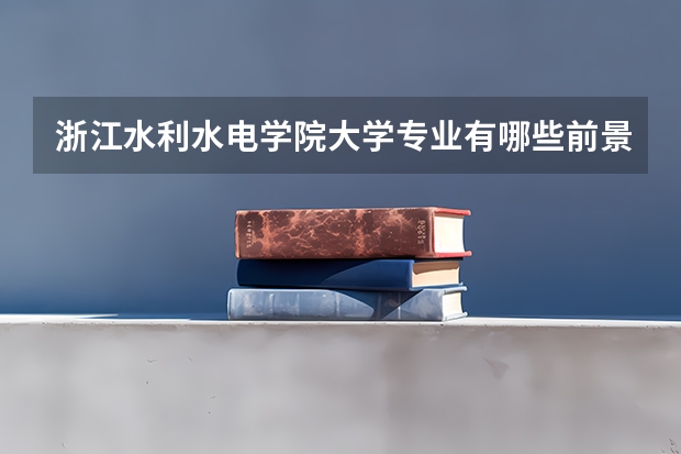 浙江水利水电学院大学专业有哪些前景好的 浙江水利水电学院大学专业热度排名