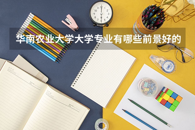 华南农业大学大学专业有哪些前景好的 华南农业大学大学专业热度排名