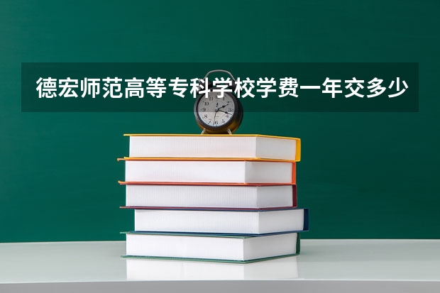 德宏师范高等专科学校学费一年交多少 贵不贵
