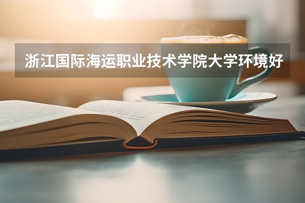 浙江国际海运职业技术学院大学环境好不好