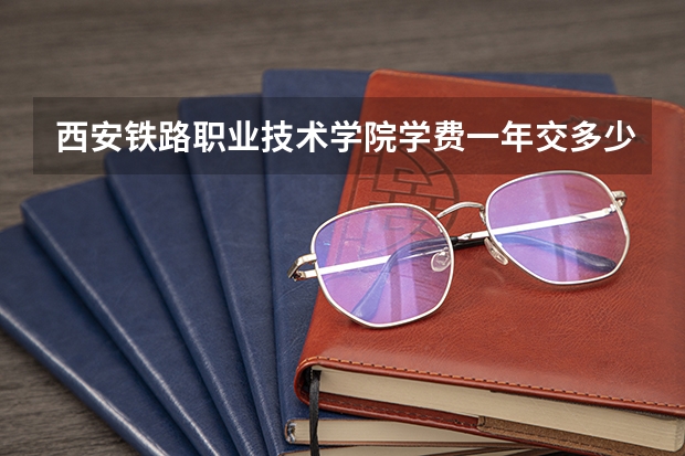 西安铁路职业技术学院学费一年交多少 贵不贵