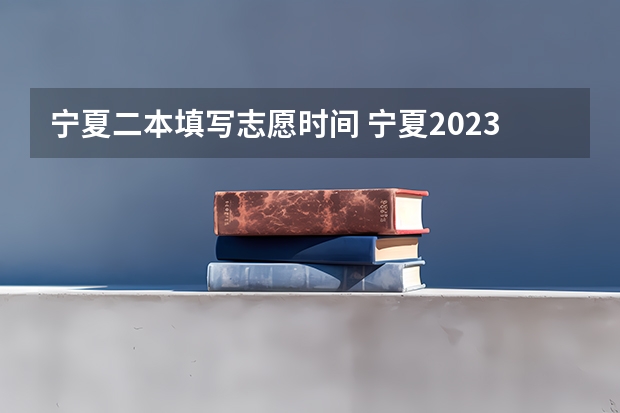 宁夏二本填写志愿时间 宁夏2023年二本征集志愿填报时间