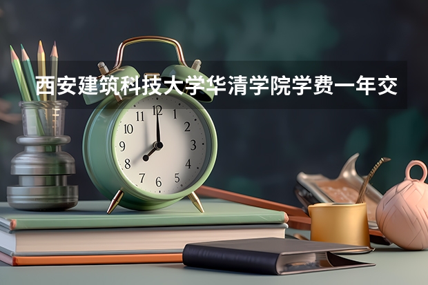 西安建筑科技大学华清学院学费一年交多少 贵不贵