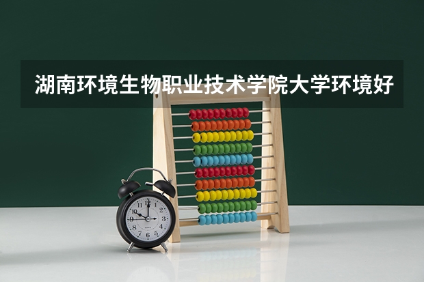 湖南环境生物职业技术学院大学环境好不好