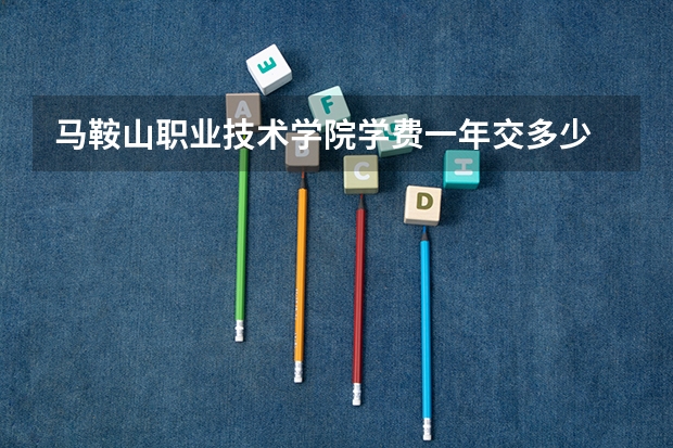 马鞍山职业技术学院学费一年交多少 贵不贵