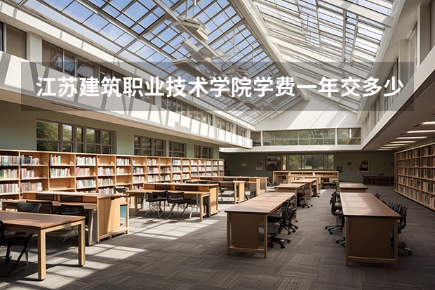 江苏建筑职业技术学院学费一年交多少 贵不贵