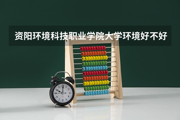 资阳环境科技职业学院大学环境好不好