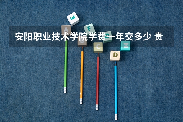 安阳职业技术学院学费一年交多少 贵不贵