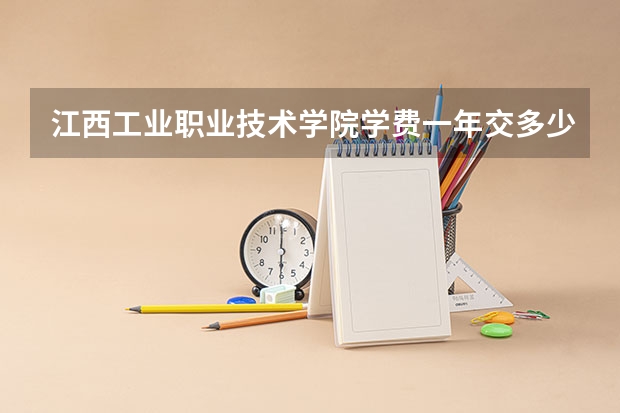 江西工业职业技术学院学费一年交多少 贵不贵