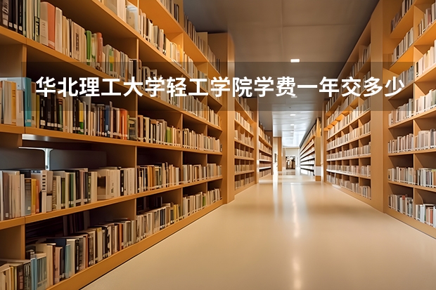 华北理工大学轻工学院学费一年交多少 贵不贵