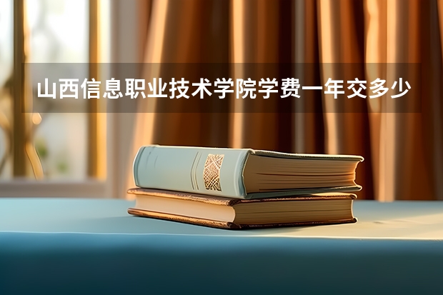 山西信息职业技术学院学费一年交多少 贵不贵