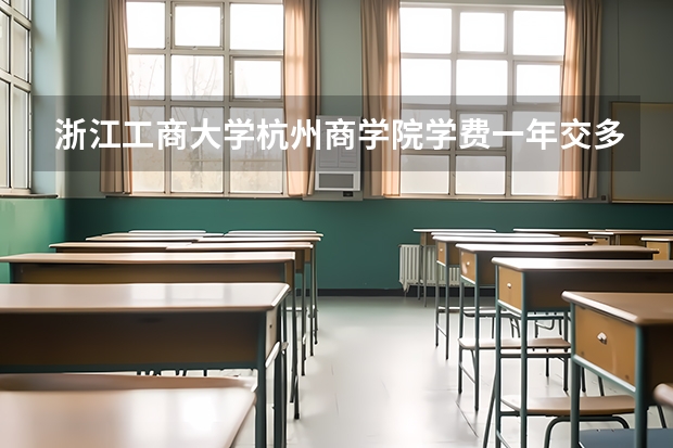 浙江工商大学杭州商学院学费一年交多少 贵不贵