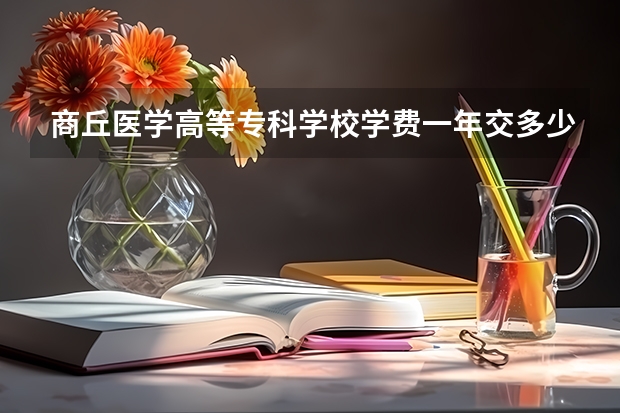商丘医学高等专科学校学费一年交多少 贵不贵