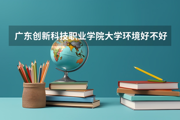 广东创新科技职业学院大学环境好不好