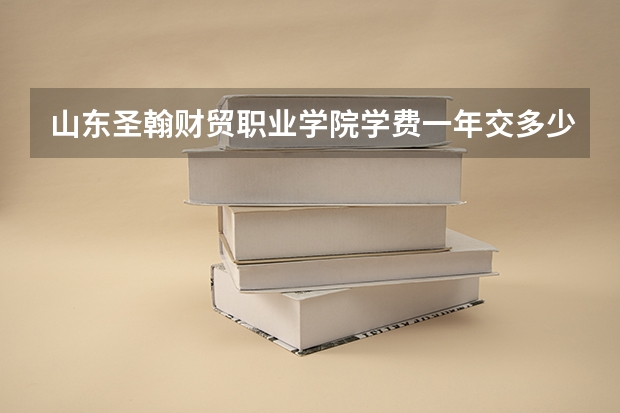 山东圣翰财贸职业学院学费一年交多少 贵不贵