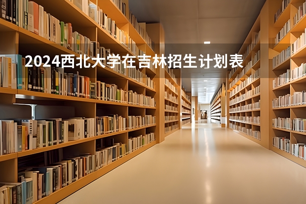 2024西北大学在吉林招生计划表