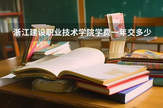 浙江建设职业技术学院学费一年交多少 贵不贵