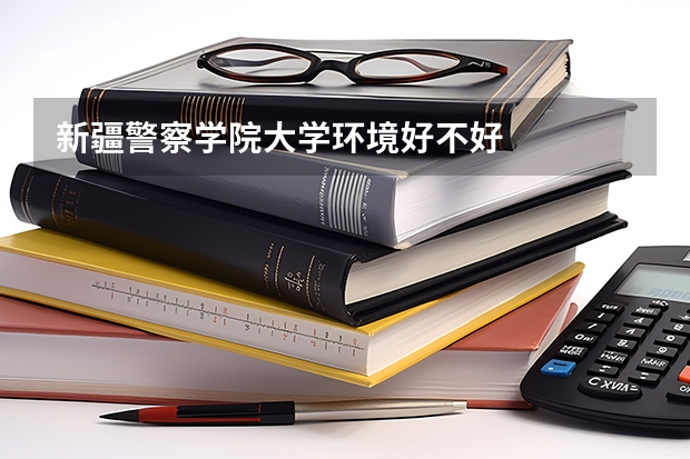 新疆警察学院大学环境好不好