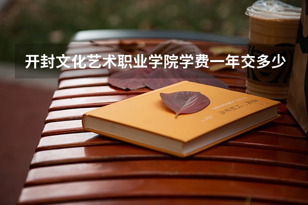 开封文化艺术职业学院学费一年交多少 贵不贵