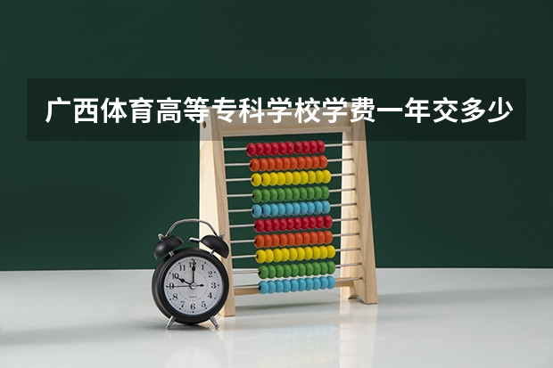 广西体育高等专科学校学费一年交多少 贵不贵