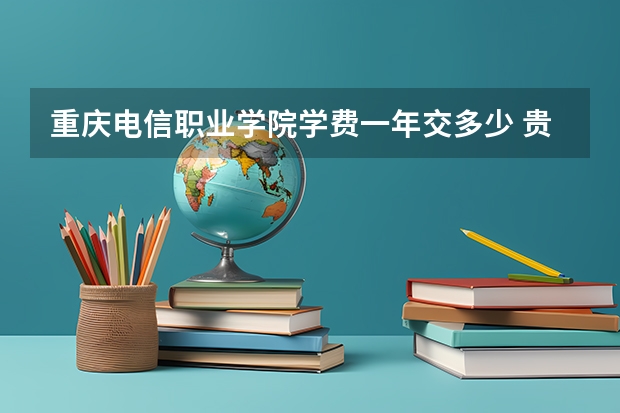 重庆电信职业学院学费一年交多少 贵不贵