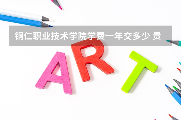 铜仁职业技术学院学费一年交多少 贵不贵