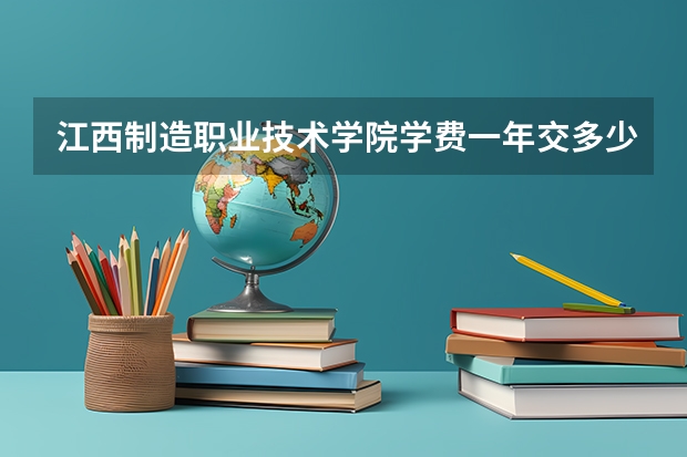 江西制造职业技术学院学费一年交多少 贵不贵