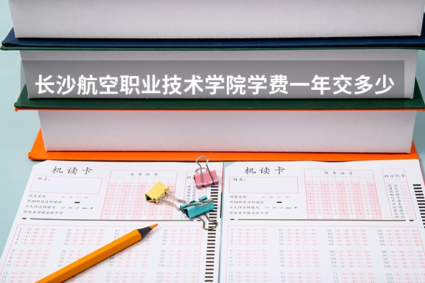 长沙航空职业技术学院学费一年交多少 贵不贵