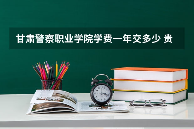 甘肃警察职业学院学费一年交多少 贵不贵