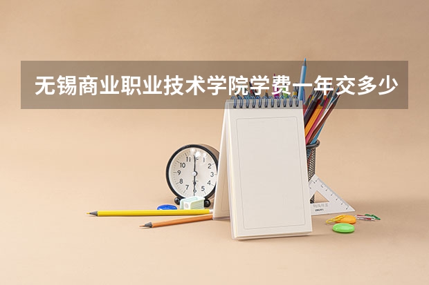 无锡商业职业技术学院学费一年交多少 贵不贵