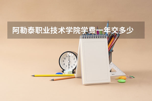 阿勒泰职业技术学院学费一年交多少 贵不贵