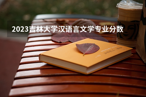 2023吉林大学汉语言文学专业分数线是多少（专业历年分数线总汇）