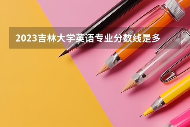2023吉林大学英语专业分数线是多少（专业历年分数线总汇）