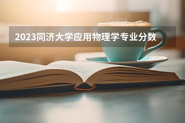 2023同济大学应用物理学专业分数线是多少（专业历年分数线总汇）