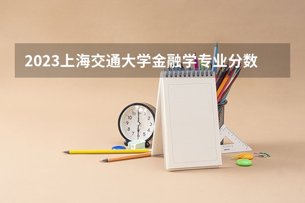 2023上海交通大学金融学专业分数线是多少（专业历年分数线总汇）