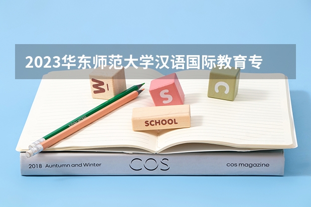 2023华东师范大学汉语国际教育专业分数线是多少（专业历年分数线总汇）
