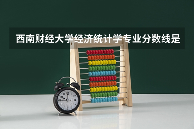 西南财经大学经济统计学专业分数线是多少(近三年分数线一览)