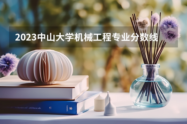 2023中山大学机械工程专业分数线是多少（专业历年分数线总汇）