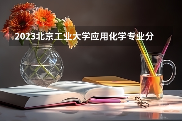 2023北京工业大学应用化学专业分数线是多少（专业历年分数线总汇）