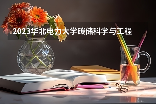 2023华北电力大学碳储科学与工程专业分数线是多少（专业历年分数线总汇）