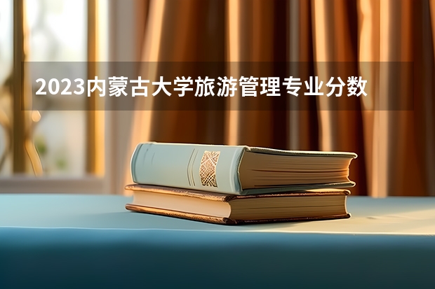 2023内蒙古大学旅游管理专业分数线是多少（专业历年分数线总汇）